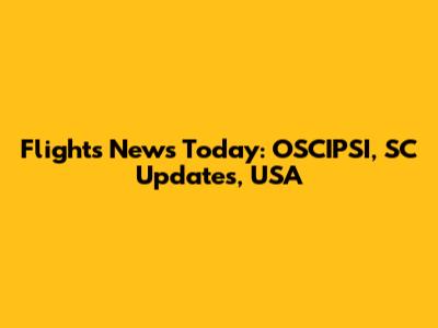 Flights News Today: OSCIPSI, SC Updates, USA
