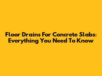 Floor Drains For Concrete Slabs: Everything You Need To Know
