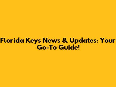 Florida Keys News & Updates: Your Go-To Guide!