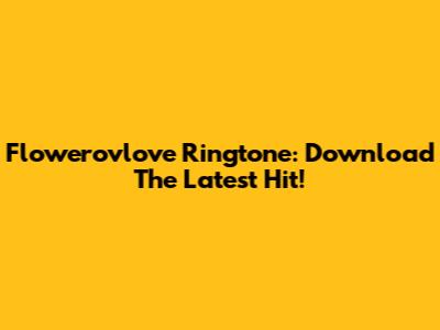 Flowerovlove Ringtone: Download The Latest Hit!