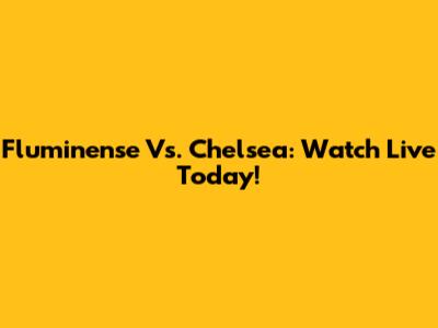 Fluminense Vs. Chelsea: Watch Live Today!