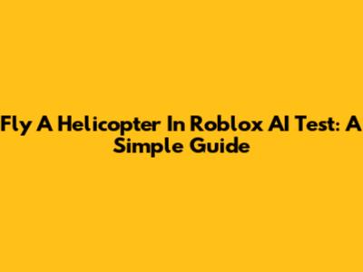 Fly A Helicopter In Roblox AI Test: A Simple Guide