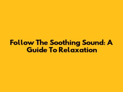 Follow The Soothing Sound: A Guide To Relaxation