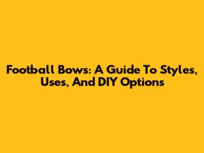 Football Bows: A Guide To Styles, Uses, And DIY Options