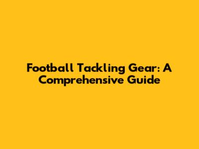 Football Tackling Gear: A Comprehensive Guide