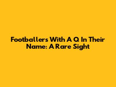 Footballers With A 'Q' In Their Name: A Rare Sight