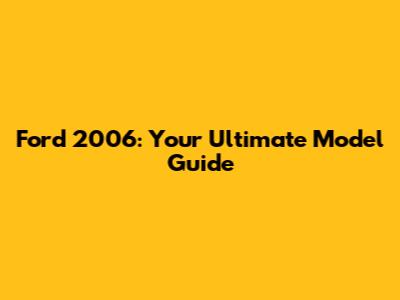 Ford 2006: Your Ultimate Model Guide