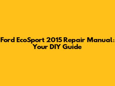 Ford EcoSport 2015 Repair Manual: Your DIY Guide