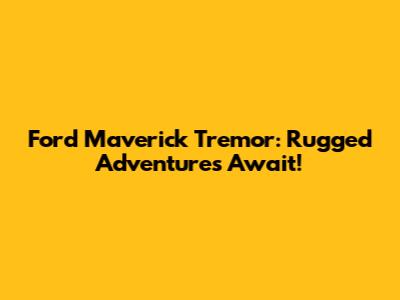 Ford Maverick Tremor: Rugged Adventures Await!