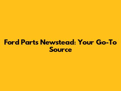 Ford Parts Newstead: Your Go-To Source