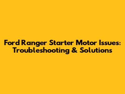 Ford Ranger Starter Motor Issues: Troubleshooting & Solutions