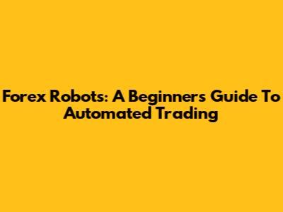 Forex Robots: A Beginner's Guide To Automated Trading