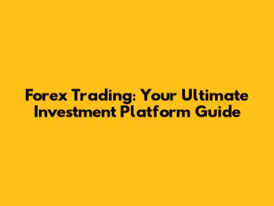 Forex Trading: Your Ultimate Investment Platform Guide