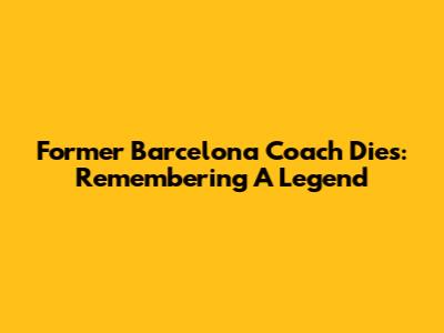 Former Barcelona Coach Dies: Remembering A Legend