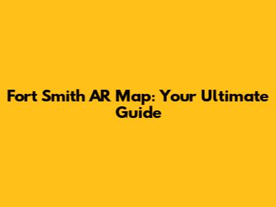 Fort Smith AR Map: Your Ultimate Guide