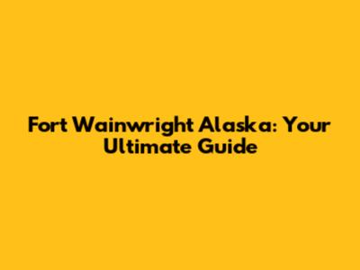 Fort Wainwright Alaska: Your Ultimate Guide