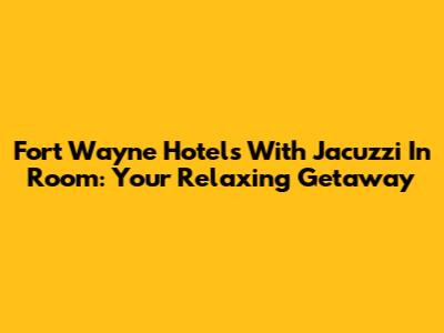 Fort Wayne Hotels With Jacuzzi In Room: Your Relaxing Getaway