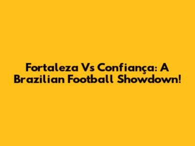 Fortaleza Vs Confiança: A Brazilian Football Showdown!