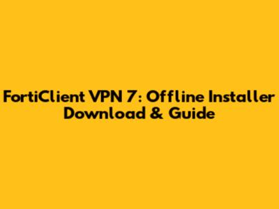 FortiClient VPN 7: Offline Installer Download & Guide