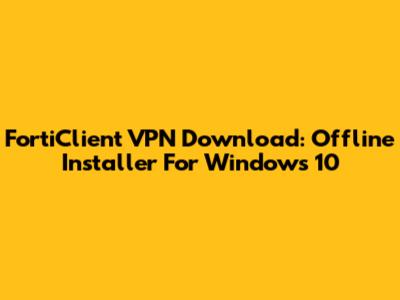 FortiClient VPN Download: Offline Installer For Windows 10