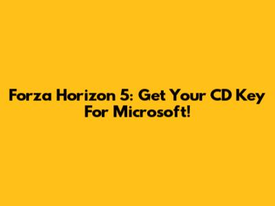 Forza Horizon 5: Get Your CD Key For Microsoft!