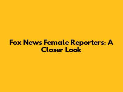 Fox News' Female Reporters: A Closer Look