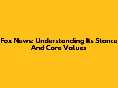 Fox News: Understanding Its Stance And Core Values