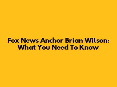 Fox News Anchor Brian Wilson: What You Need To Know