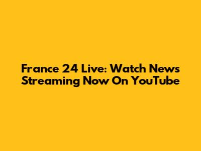 France 24 Live: Watch News Streaming Now On YouTube
