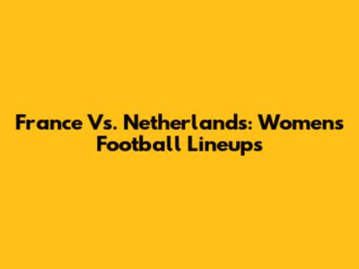 France Vs. Netherlands: Women's Football Lineups