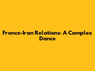 France-Iran Relations: A Complex Dance