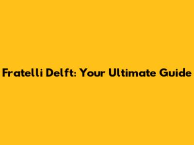 Fratelli Delft: Your Ultimate Guide