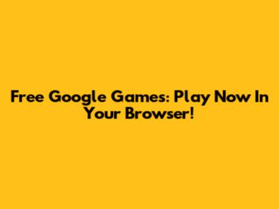 Free Google Games: Play Now In Your Browser!