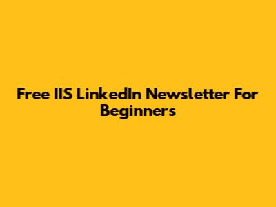Free IIS LinkedIn Newsletter For Beginners