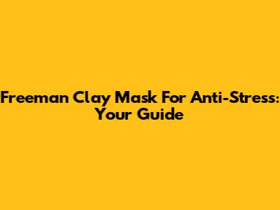 Freeman Clay Mask For Anti-Stress: Your Guide
