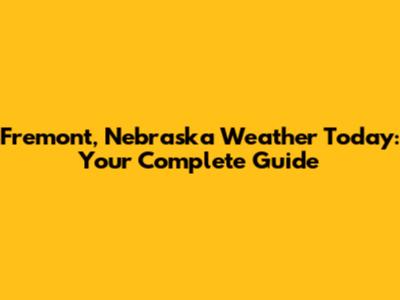 Fremont, Nebraska Weather Today: Your Complete Guide