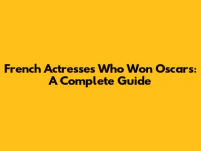 French Actresses Who Won Oscars: A Complete Guide