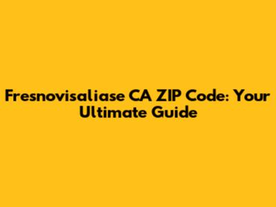 Fresnovisaliase CA ZIP Code: Your Ultimate Guide