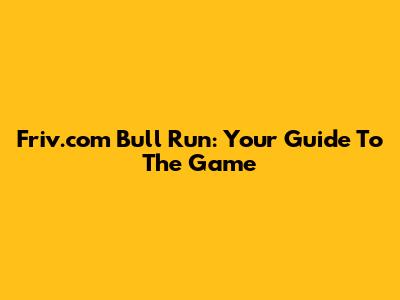 Friv.com Bull Run: Your Guide To The Game