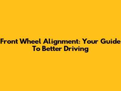 Front Wheel Alignment: Your Guide To Better Driving