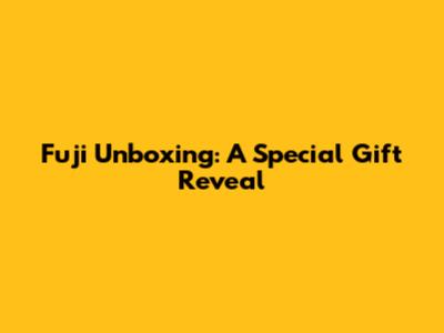 Fuji Unboxing: A Special Gift Reveal