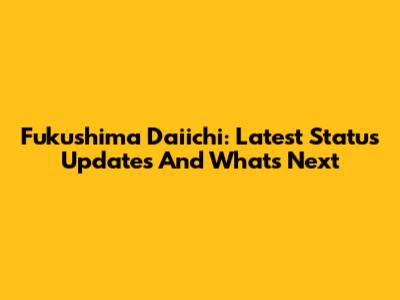 Fukushima Daiichi: Latest Status Updates And What's Next