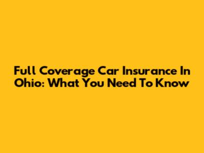 Full Coverage Car Insurance In Ohio: What You Need To Know