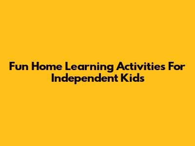 Fun Home Learning Activities For Independent Kids