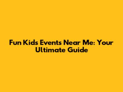 Fun Kids' Events Near Me: Your Ultimate Guide