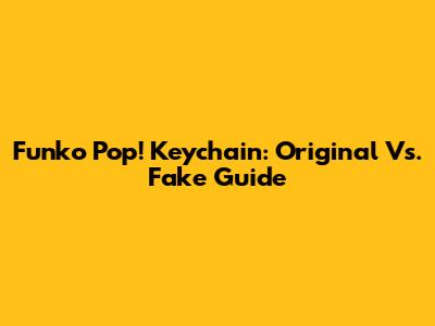Funko Pop! Keychain: Original Vs. Fake Guide