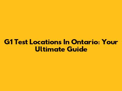 G1 Test Locations In Ontario: Your Ultimate Guide