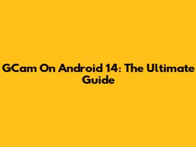 GCam On Android 14: The Ultimate Guide