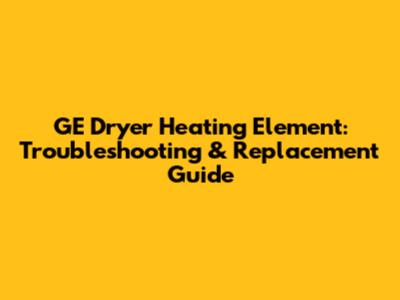 GE Dryer Heating Element: Troubleshooting & Replacement Guide