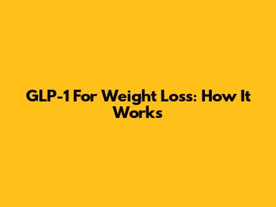 GLP-1 For Weight Loss: How It Works